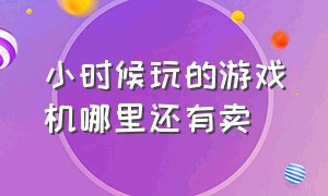 小时候玩的游戏机哪里还有卖