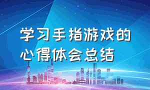 学习手指游戏的心得体会总结