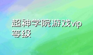 超神学院游戏vip等级（超神学院游戏下载官方正版能玩的）