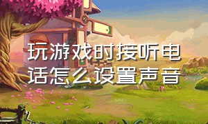 玩游戏时接听电话怎么设置声音