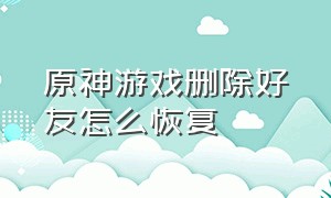 原神游戏删除好友怎么恢复（原神好友不小心删了怎么找回）