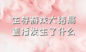 生存游戏大结局直播发生了什么