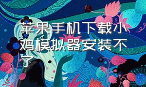 苹果手机下载小鸡模拟器安装不了（苹果手机下载小鸡模拟器安装不了怎么回事）