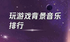 玩游戏背景音乐排行