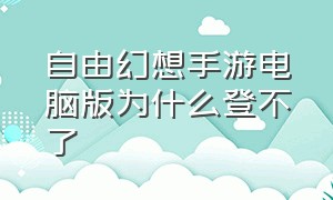 自由幻想手游电脑版为什么登不了