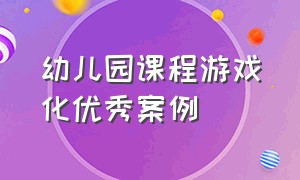 幼儿园课程游戏化优秀案例