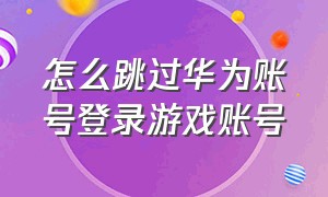 怎么跳过华为账号登录游戏账号