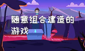 随意组合建造的游戏（随意组合建造的游戏叫什么）