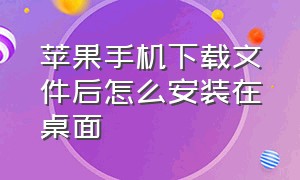 苹果手机下载文件后怎么安装在桌面