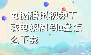 电脑腾讯视频下载电视剧到u盘怎么下载