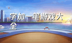 字加一笔游戏大全（同一个字加一笔的游戏）