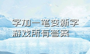 字加一笔变新字游戏所有答案