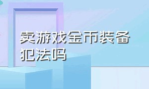 卖游戏金币装备犯法吗（卖游戏金币装备犯法吗知乎）