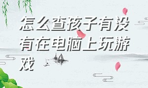 怎么查孩子有没有在电脑上玩游戏