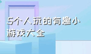 5个人玩的有趣小游戏大全（5个人玩的有趣小游戏大全视频）