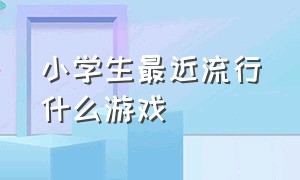 小学生最近流行什么游戏（小学生课间游戏大全十分钟）