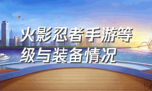 火影忍者手游等级与装备情况（火影忍者手游装备升级顺序图片）