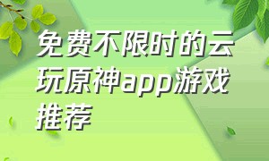 免费不限时的云玩原神app游戏推荐