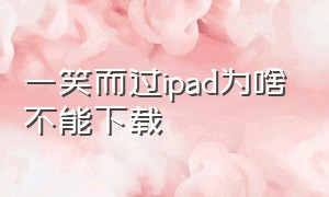 一笑而过ipad为啥不能下载