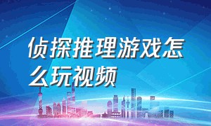 侦探推理游戏怎么玩视频（侦探推理游戏入口攻略大全）