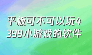 平板可不可以玩4399小游戏的软件（怎么在平板电脑玩4399小游戏）