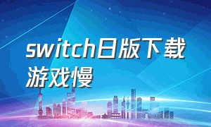 switch日版下载游戏慢（switch日版下载速度慢解决办法）