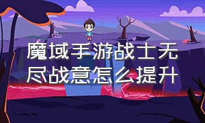 魔域手游战士无尽战意怎么提升