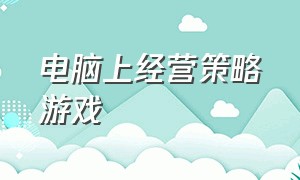 电脑上经营策略游戏（电脑经营策略游戏排行榜）