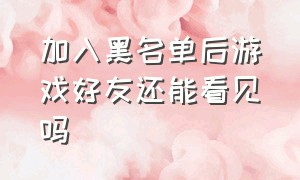 加入黑名单后游戏好友还能看见吗