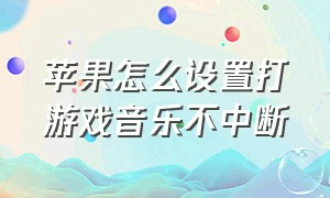 苹果怎么设置打游戏音乐不中断