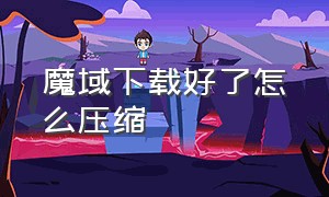 魔域下载好了怎么压缩