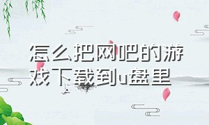 怎么把网吧的游戏下载到u盘里