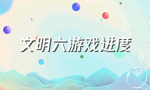 文明六游戏进度（文明6游戏说明在哪）