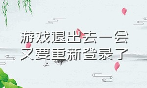 游戏退出去一会又要重新登录了