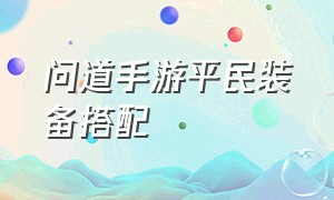 问道手游平民装备搭配（问道手游平民90级装备怎么做）