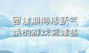 团建期间活跃气氛的游戏有哪些