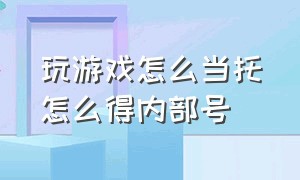 玩游戏怎么当托怎么得内部号（如何在游戏里当托号）