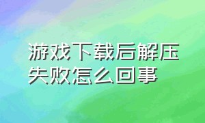 游戏下载后解压失败怎么回事