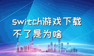 switch游戏下载不了是为啥（switch游戏下载完成后失败）