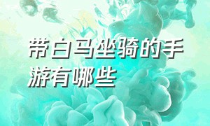 带白马坐骑的手游有哪些（捕捉坐骑类手游有哪些）