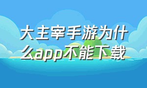 大主宰手游为什么app不能下载