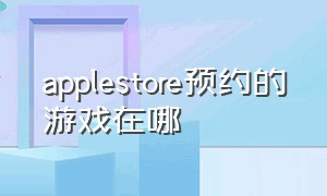 applestore预约的游戏在哪