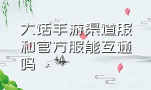 大话手游渠道服和官方服能互通吗