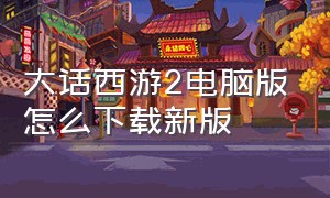 大话西游2电脑版怎么下载新版