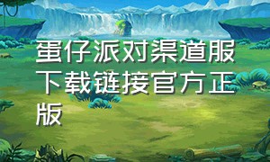 蛋仔派对渠道服下载链接官方正版（蛋仔派对官网版）