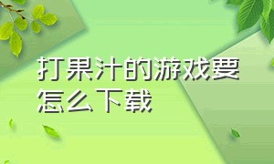 打果汁的游戏要怎么下载