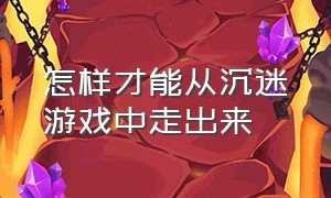 怎样才能从沉迷游戏中走出来（如何挽救一个沉迷游戏的人）