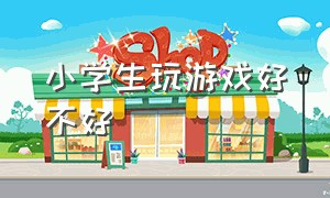 小学生玩游戏好不好