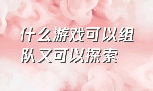 什么游戏可以组队又可以探索