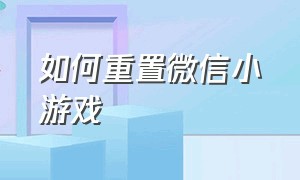 如何重置微信小游戏（微信小游戏怎么改回成人模式）